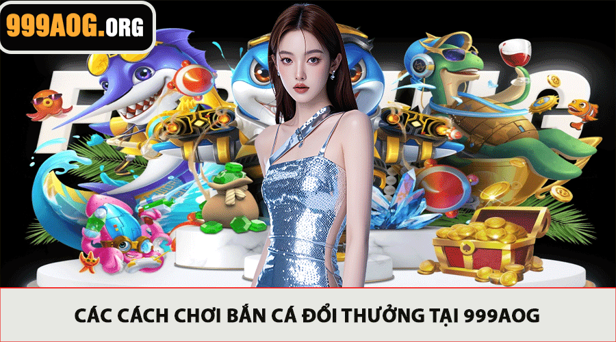 Các Cách Chơi Bắn Cá Đổi Thưởng Tại 999AOG