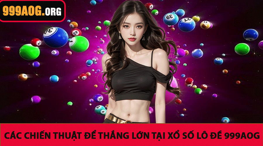 Các Chiến Thuật Để Thắng Lớn Tại Xổ Số Lô Đề 999AOG