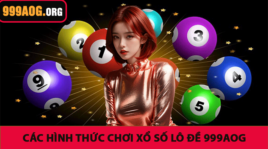 Các Hình Thức Chơi Xổ Số Lô Đề 999AOG