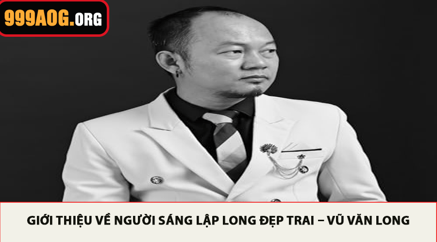 Giới thiệu về người sáng lập Long Đẹp Trai – Vũ Văn Long