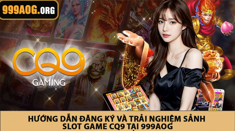 Hướng dẫn đăng ký và trải nghiệm sảnh slot game CQ9 tại 999AOG