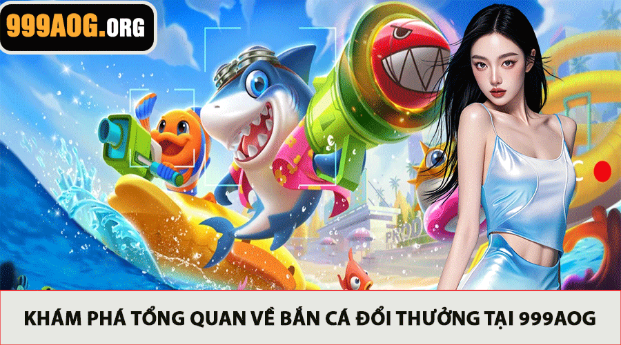 Khám Phá Tổng Quan Về Bắn Cá Đổi Thưởng Tại 999AOG