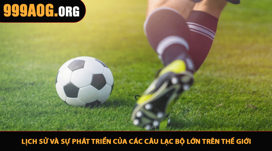Lịch sử và sự phát triển của các câu lạc bộ lớn trên thế giới