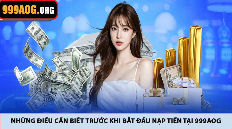 Những điều cần biết trước khi bắt đầu nạp tiền tại 999AOG