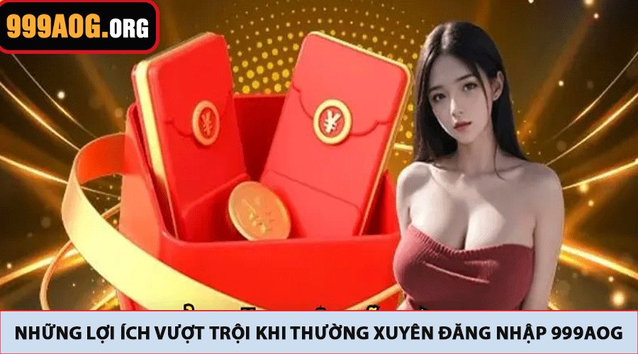 Những lợi ích vượt trội khi thường xuyên đăng nhập 999AOG