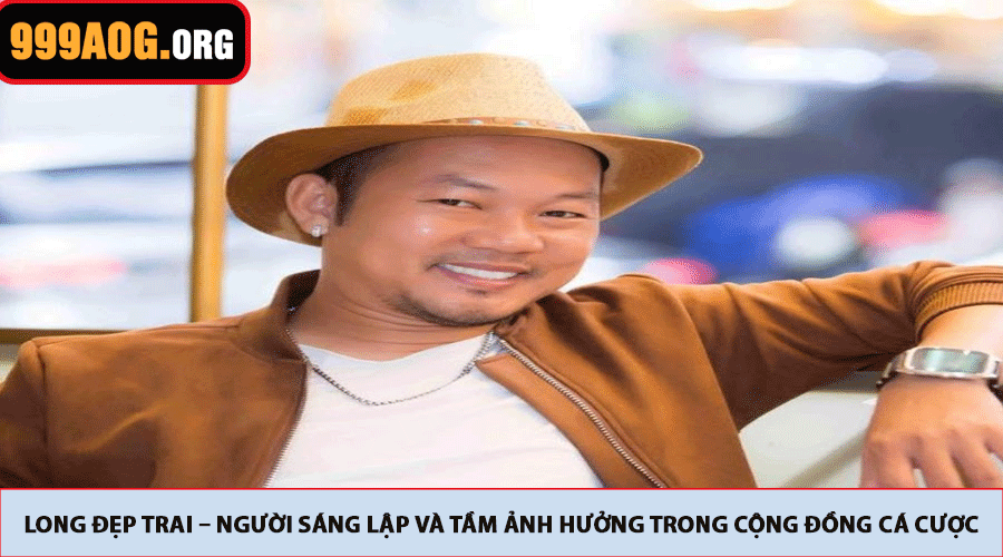 Về Long Đẹp Trai – Người sáng lập và tầm ảnh hưởng trong cộng đồng cá cược